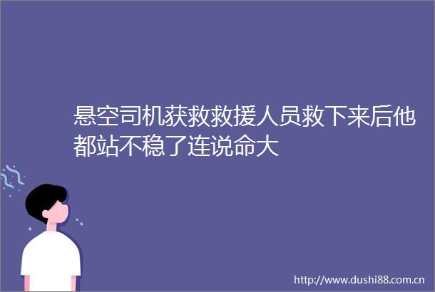 悬空司机获救救援人员救下来后他都站不稳了连说命大