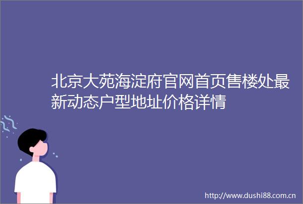 北京大苑海淀府官网首页售楼处最新动态户型地址价格详情