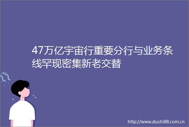 47万亿宇宙行重要分行与业务条线罕现密集新老交替