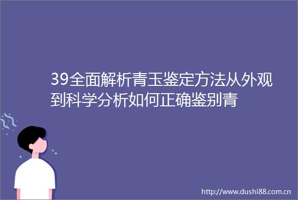 39全面解析青玉鉴定方法从外观到科学分析如何正确鉴别青