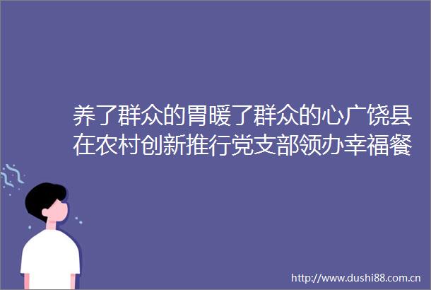 养了群众的胃暖了群众的心广饶县在农村创新推行党支部领办幸福餐厅