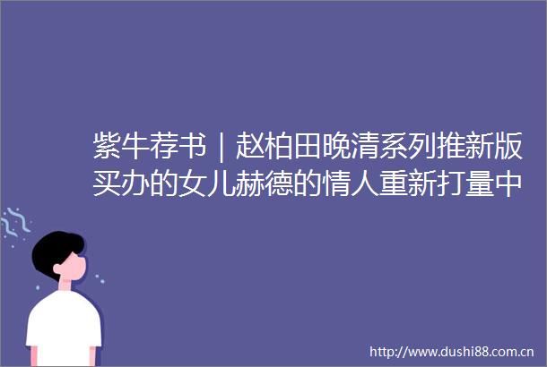紫牛荐书｜赵柏田晚清系列推新版买办的女儿赫德的重新打量近代史进程中的变迁