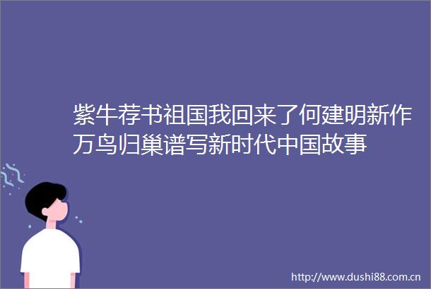 紫牛荐书祖国我回来了何建明新作万鸟归巢谱写新时代故事