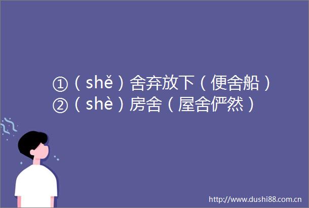 ①（shě）舍弃放下（便舍船）②（shè）房舍（屋舍俨然）