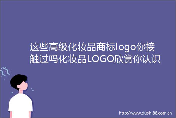 这些高级化妆品商标logo你接触过吗化妆品LOGO欣赏你认识几个