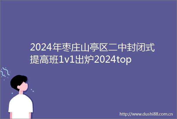 2024年枣庄山亭区二中封闭式提高班1v1出炉2024top二中封闭式提高班排名一览