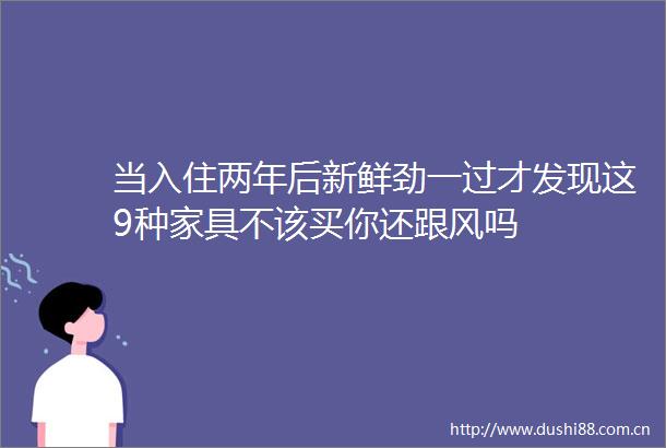 当入住两年后新鲜劲一过才发现这9种家具不该买你还跟风吗