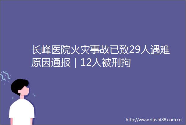 长峰医院火灾事故已致29人遇难原因通报｜12人被刑拘