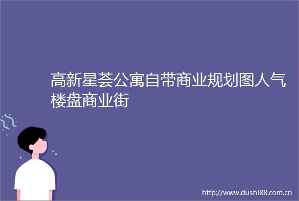 高新星荟公寓自带商业规划图人气楼盘商业街