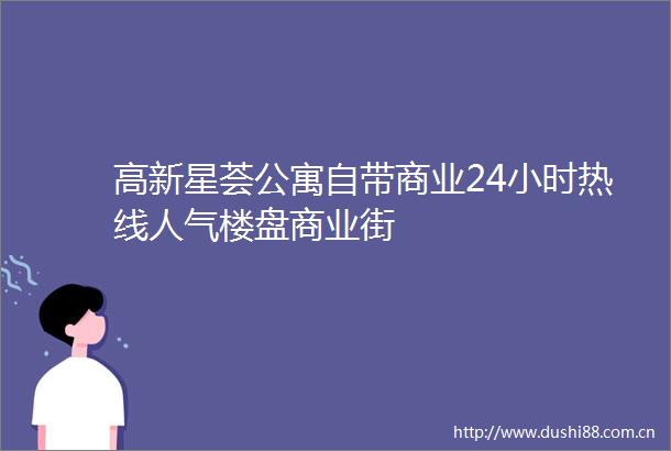 高新星荟公寓自带商业24小时热线人气楼盘商业街