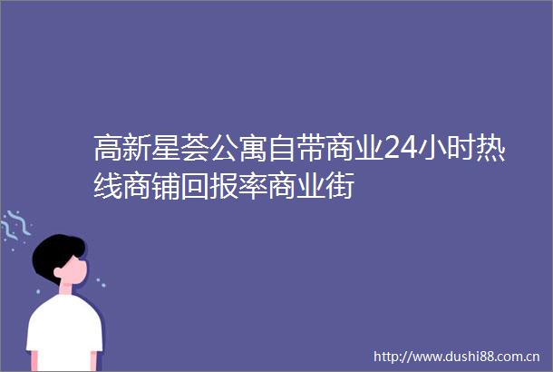 高新星荟公寓自带商业24小时热线商铺回报率商业街