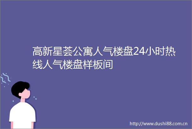 高新星荟公寓人气楼盘24小时热线人气楼盘样板间