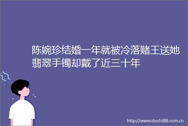 陈婉珍结婚一年就被冷落赌王送她翡翠手镯却戴了近三十年