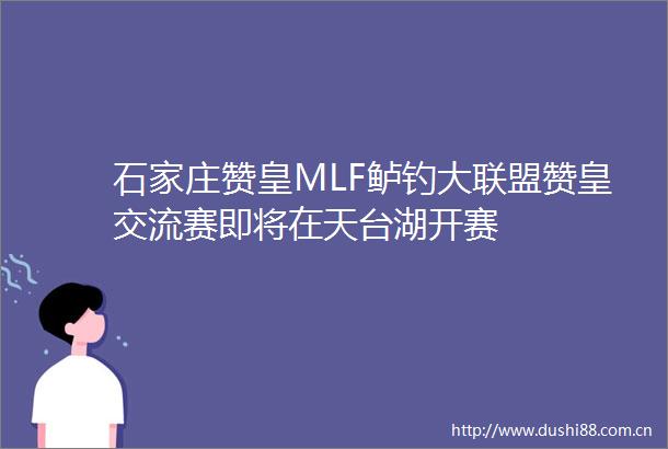 石家庄赞皇MLF鲈钓大联盟赞皇交流赛即将在天台湖开赛