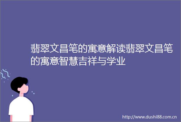 翡翠文昌笔的寓意解读翡翠文昌笔的寓意智慧吉祥与学业