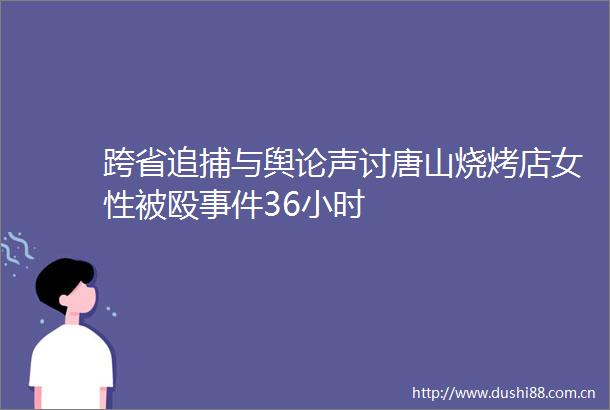 跨省追捕与舆论声讨唐山烧烤店女性被殴36小时