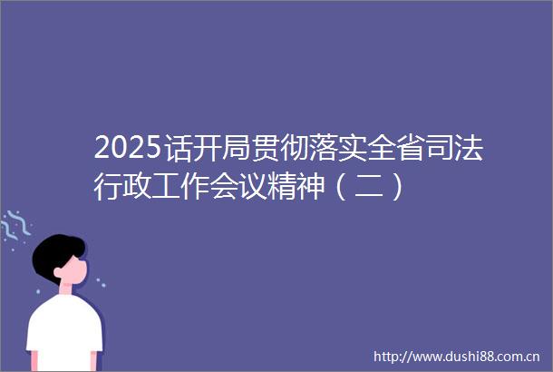 2025话开局贯彻落实全省司法行政工作会议精神（二）