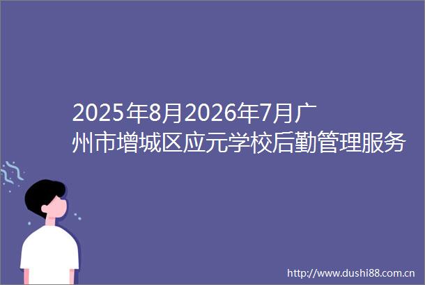 2025年8月2026年7月广州市增城区应元学校后勤管理服务项目（项目编号ZT202505124）中标公告