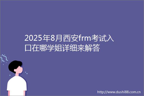 2025年8月西安frm考试入口在哪学姐详细来解答