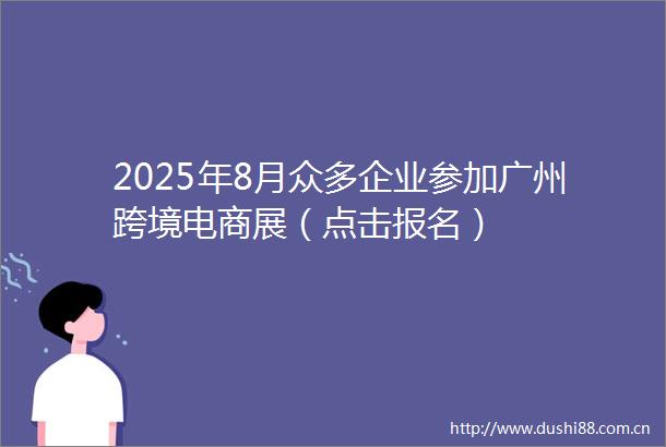 2025年8月众多企业参加广州跨境电商展（点击报名）