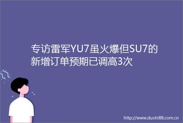 专访雷军YU7虽火爆但SU7的新增订单预期已调高3次