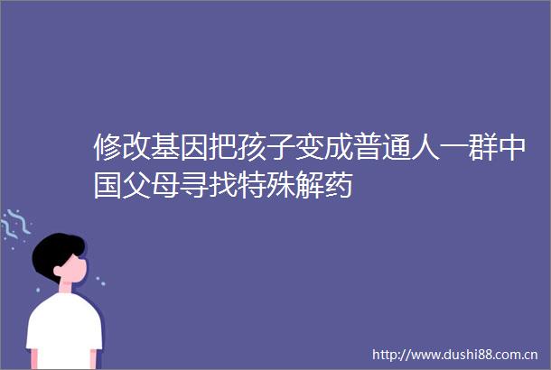 修改基因把孩子变成普通人一群父母寻找特殊解药
