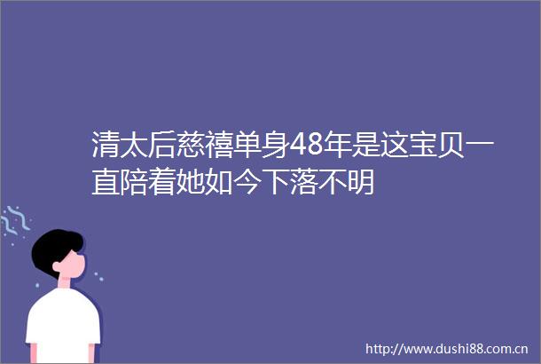 清太后慈禧单身48年是这宝贝一直陪着她如今下落不明