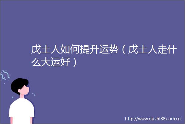 戊土人如何提升运势（戊土人走什么大运好）