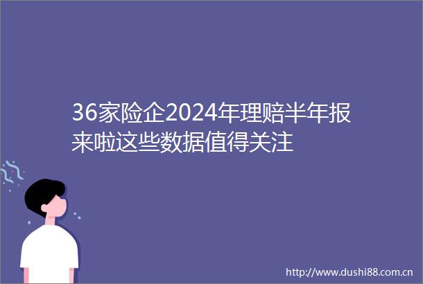 36家险企2024年理赔半年报来啦这些数据值得关注