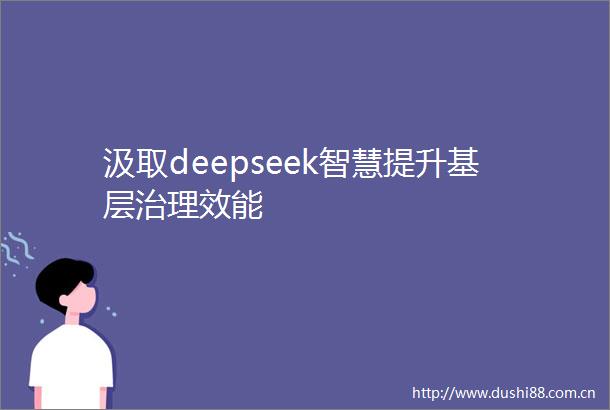 汲取deepseek智慧提升基层治理效能