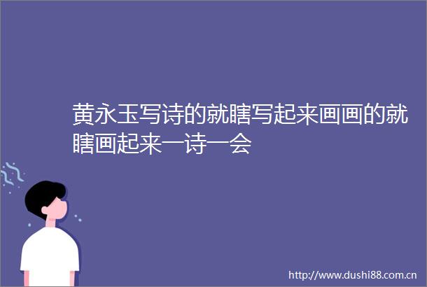 黄永玉写诗的就瞎写起来画画的就瞎画起来一诗一会