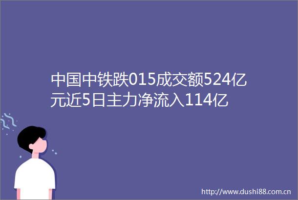 中铁跌015成交额524亿元近5日主力净流入114亿