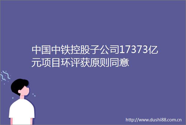 中铁控股子公司17373亿元项目环评获原则同意