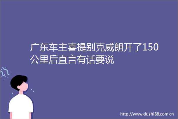 广东车主喜提别克威朗开了150公里后直言有话要说