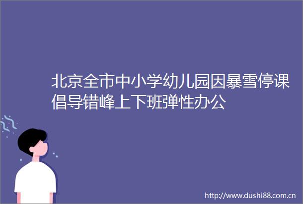 北京全市中小学幼儿园因暴雪停课倡导错峰上下班弹性办公