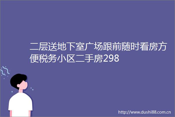 二层送地下室广场跟前随时看房方便税务小区二手房298