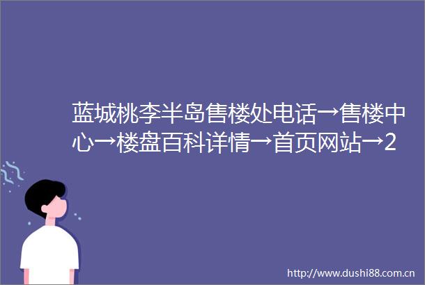 蓝城桃李半岛售楼处电话→售楼中心→楼盘百科详情→首页网站→24小时热线电话