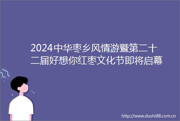 2024中华枣乡风情游暨第二十二届好想你红枣文化节即将启幕