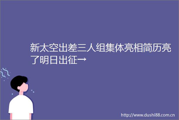 新太空出差三人组集体亮相简历亮了明日出征→