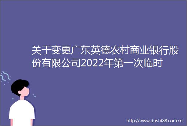 关于变更广东英德农村商业银行股份有限公司2022年第一次临时股东大会会议时间的公告