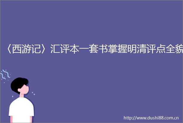 〈西游记〉汇评本一套书掌握明清评点全貌