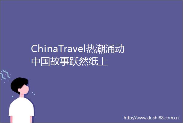 ChinaTravel热潮涌动故事跃然纸上