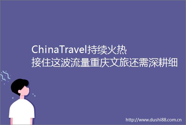 ChinaTravel持续火热接住这波流量重庆文旅还需深耕细分市场