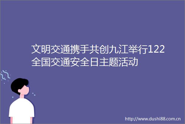 文明交通携手共创九江举行122全国交通安全日主题活动