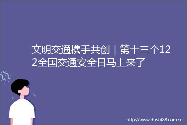 文明交通携手共创｜第十三个122全国交通安全日马上来了