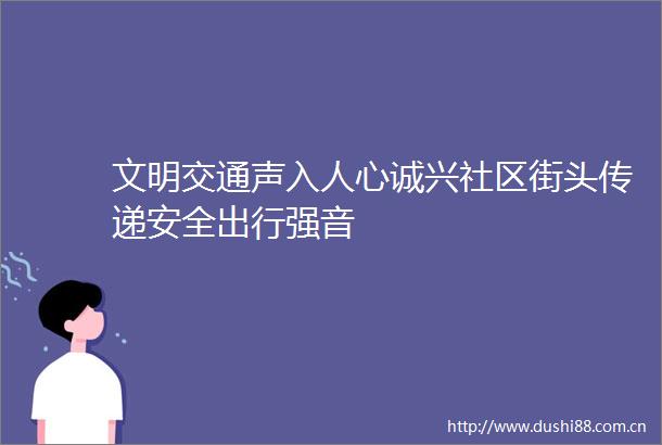 文明交通声入人心诚兴社区街头传递安全出行强音