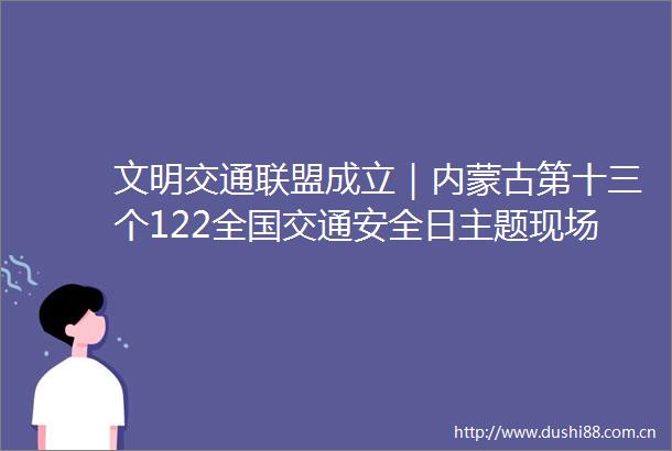 文明交通联盟成立｜内蒙古第十三个122全国交通安全日主题现场活动在包头市举办