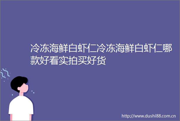 冷冻海鲜白虾仁冷冻海鲜白虾仁哪款好看实拍买好货