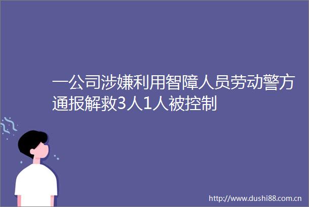 一公司利用智障人员劳动警方通报解救3人1人被控制