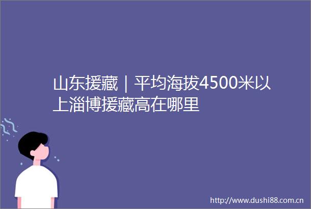 山东援藏｜平均海拔4500米以上淄博援藏高在哪里